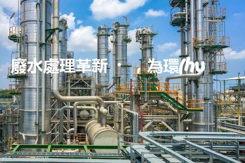 廢水處理革新，為環(huán)境保護(hù)帶來新希望！
